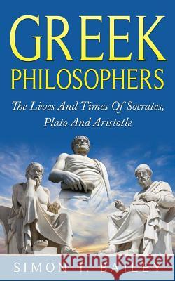 Greek Philosophers: The Lives And Times Of Socrates, Plato And Aristotle Bailey, Simon T. 9781518846656