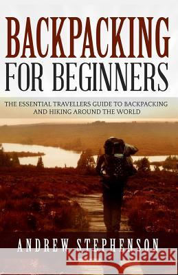 Backpacking: For Beginners - The Essential Traveler's Guide to Backpacking and Hiking Around The World Stephenson, Andrew 9781518852701 Createspace