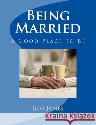 Being Married: A Good Place to Be Bob James 9781518853784 Createspace Independent Publishing Platform