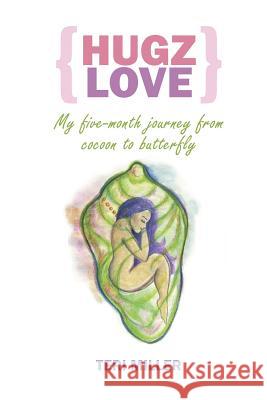Hugz Love: My 5-Month Journey From Cocoon To Butterfly Miller, Teri 9781518855481 Createspace Independent Publishing Platform