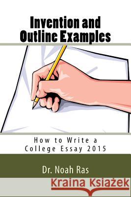 Invention and Outline Examples: How to Write a College Essay 2015 Noah Ras 9781518855740 Createspace Independent Publishing Platform