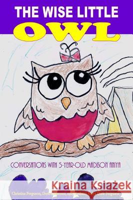 The Wise Little Owl: Conversations with Five-Year-Old Madison Aniya Christina Ferguson Dora Carpenter Madison Aniya Dora Ferguson 9781518856556 Createspace Independent Publishing Platform