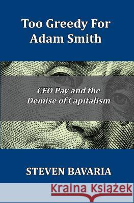Too Greedy for Adam Smith: CEO Pay and the Demise of Capitalism Steven Bavaria 9781518861512 Createspace