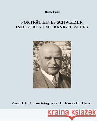 Portrait eines Schweizer Industrie- und Bank-Pioniers: Zum 150. Geburtstag von Dr. Rudolf J. Ernst Ernst, Rudy 9781518861659