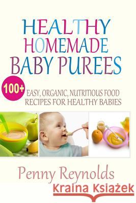 Healthy Homemade Baby Purees: Easy, Organic, Nutritious Food Recipes for Healthy Babies Penny Reynolds 9781518864735 