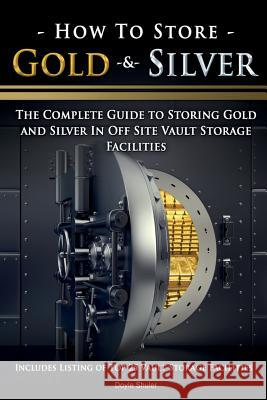 How To Store Gold & Silver: The Complete Guide To Storing Gold And Silver In Off Site Vault Storage Facilities Shuler, Doyle 9781518868269