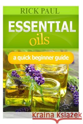 Essential Oils a Quick Beginner Guide: (aromatherapy Recipes, Essential Oil Recipes, Aromatherapy, Oils Relieve from Headaches, Hair Care) Paul, Rick 9781518868603 Createspace Independent Publishing Platform