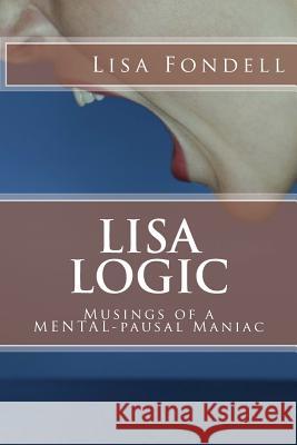 Lisa Logic-Musings of a MENTALpausal Maniac Fondell, Lisa 9781518869198 Createspace Independent Publishing Platform