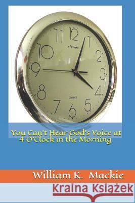 You Can't Hear God's Voice at 4 O'Clock in the Morning William K. MacKie 9781518872143 Createspace