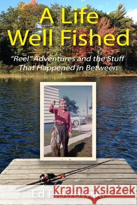 A Life Well Fished: Reel Adventures and the Stuff That Happened in Between Ed Piotrowski 9781518873676