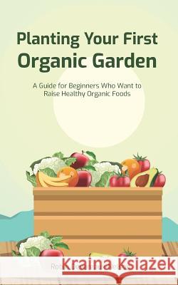 Planting Your First Organic Garden: A Guide For Beginners Who Want To Raise Healthy Organic Foods Devereaux-Nelson, Robin 9781518876448 Createspace Independent Publishing Platform