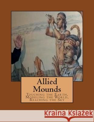 Allied Mounds: Touching the Earth, Modeling the World, Reaching the Sky Jay Mille 9781518880469 Createspace Independent Publishing Platform
