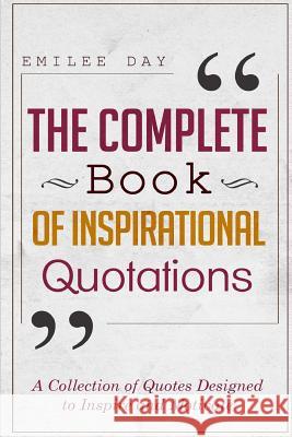 The Complete Book of Inspirational Quotations: A Collection of Quotes Designed to Inspire and Motivate Emilee Day 9781518882975 Createspace