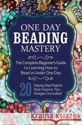 One Day Beading Mastery: The Complete Beginner's Guide to Learn How to Bead in Under One Day -10 Step by Step Bead Projects That Inspire You - Ellen Warren 9781518885631 Createspace Independent Publishing Platform