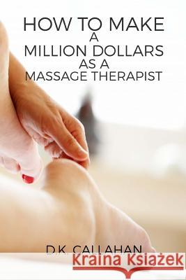How to Make a Million Dollars as a Massage Therapist: The Secret Formula to Success Revealed! D. K. Callahan 9781518889219 Createspace Independent Publishing Platform