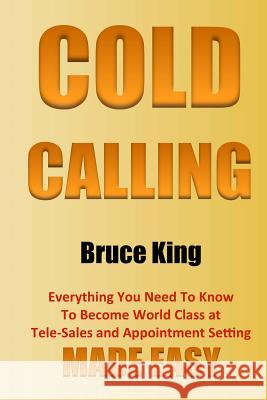 Cold Calling: Everything You Need To Know To Become World Class At Tele-Sales And Appointment Setting - Made Easy King, Bruce 9781518891007