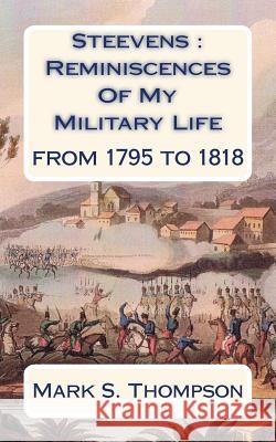 Steevens: Reminiscences of My Military Life: From 1795 to 1818. Dr Mark S. Thompson Nathaniel Steevens Chas Steevens 9781518891687 Createspace