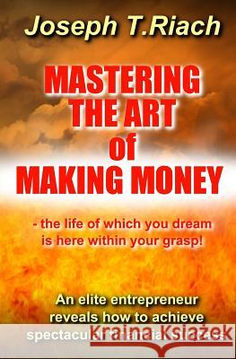 Mastering the Art of Making Money: An elite entrepreneur reveals how to achieve spectacular financial success - the life of which you dream is here wi Riach, Joseph T. 9781518893582