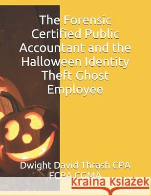 The Forensic Certified Public Accountant and the Halloween Identity Theft Ghost Employee Dwight David Thras 9781519016560