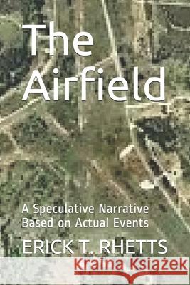 The Airfield: A Speculative Narrative Based on Actual Events Erick T. Rhetts 9781519019318 Independently Published