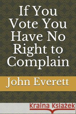 If You Vote You Have No Right to Complain John Everett 9781519023223