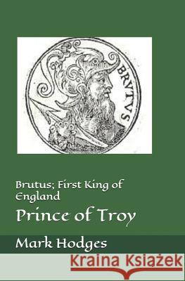 Brutus; First King of England, Prince of Troy Mark Hodges 9781519029959