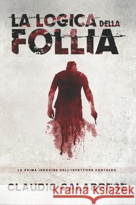 LA LOGICA DELLA FOLLIA - La 1° indagine dell'ispettore Pantaleo: Un incubo del passato, che ritorna. Chiedere aiuto è impossibile. Fuggire è inutile. Calabrese, Claudio 9781519034694