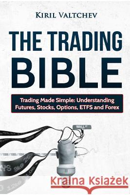 The Trading Bible: Trading Made Simple: Understanding Futures, Stocks, Options, Etfs and Forex Kiril Valtchev 9781519035448 Independently Published