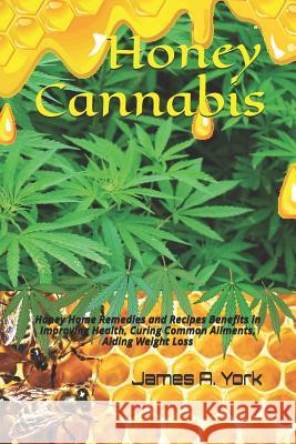 Honey Cannabis: Honey Home Remedies and Recipes Benefits in Improving Health, Curing Common Ailments, Aiding Weight Loss James A. York 9781519036193 Independently Published