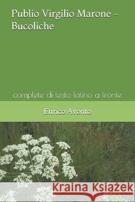 Publio Virgilio Marone - Bucoliche: complete di testo latino a fronte Enrico Avonto, Enrico Avonto 9781519036995 Independently Published