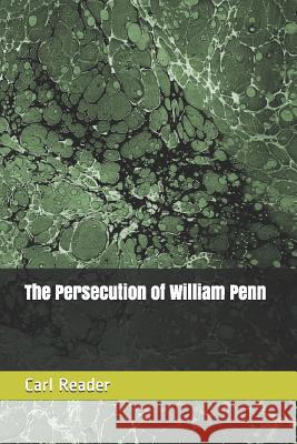 The Persecution of William Penn Carl Reader 9781519039040 Independently Published