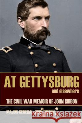 At Gettysburg and Elsewhere (Expanded, Annotated): The Civil War Memoir of John Gibbon General John Gibbon 9781519041906