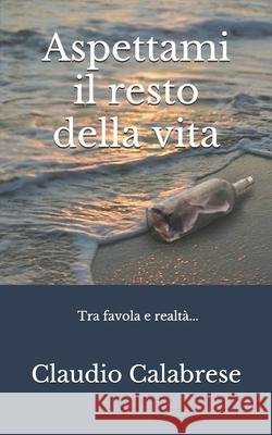 Aspettami il resto della vita: Tra favola e realtà... Claudio Calabrese 9781519047724