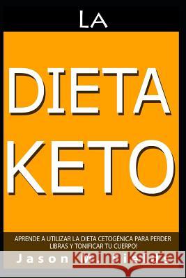 La Dieta Keto: Aprende A Utilizar La Dieta Cetogénica Para Perder Libras Y Tonificar Tu Cuerpo Jason M Fields 9781519067890