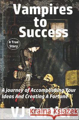 Vampires to Success: A journey of Accomplishing Your Ideas And Creating A Fortune Vj Cartier 9781519067944