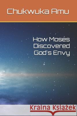 How Moses Discovered God's Envy Chukwuka Amu 9781519083432 Independently Published