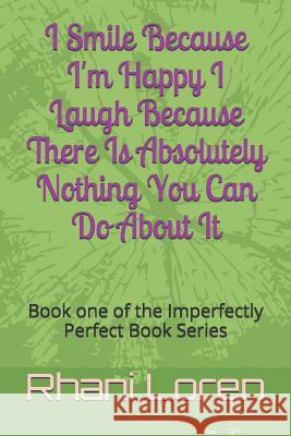 I Smile Because I'm Happy I Laugh Because There Is Absolutely Nothing You Can Do About It: Book one of the Imperfectly Perfect Book Series Rhani Loren 9781519088130