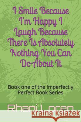 I Smile Because I'm Happy I Laugh Because There Is Absolutely Nothing You Can Do About It: Book one of the Imperfectly Perfect Book Series Rhani Loren 9781519088130 Independently Published