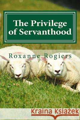 The Privilege of Servanthood: Sanctified Living Roxanne Rogiers 9781519101198 Createspace