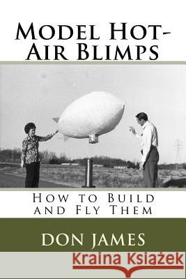 Model Hot-Air Blimps: How to Build and Fly Them MR Richard D. (Don) James 9781519103598 Createspace