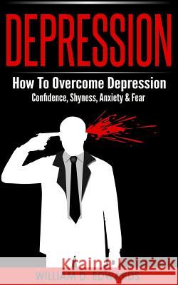 Depression: How To Overcome Depression - Confidence, Shyness, Anxiety & Fear Edwards, William D. 9781519103796