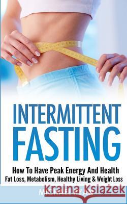 Intermittent Fasting: How To Have Peak Energy And Health - Fat Loss, Metabolism, Healthy Living & Weight Loss Ryan, Michael 9781519103857