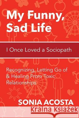 My Funny, Sad Life: I Once Loved a Sociopath: Recognizing, Letting Go of & Healing From Toxic Relationships Zambrano, Betty 9781519104106 Createspace Independent Publishing Platform