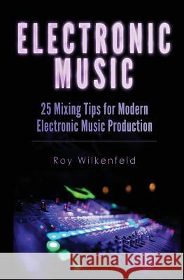 Electronic Music: 25 Mixing Tips for Modern Electronic Music Production Roy Wilkenfeld 9781519107503 Createspace Independent Publishing Platform