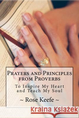 Prayers and Principles from Proverbs: To Inspire My Heart and Teach My Soul Mrs Rose Keefe 9781519111098