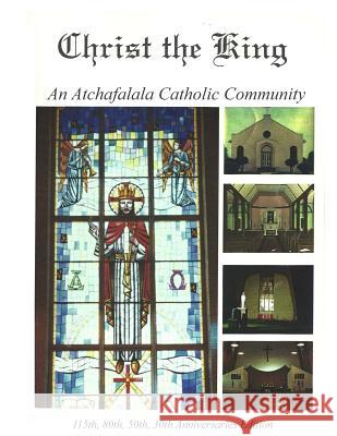 Christ the King: An Atchafalaya Catholic Community: 115th, 80th, 50th, 30th Anniversaries Randy Decuir Wayne Coco Natt Couvillon 9781519111272 Createspace Independent Publishing Platform