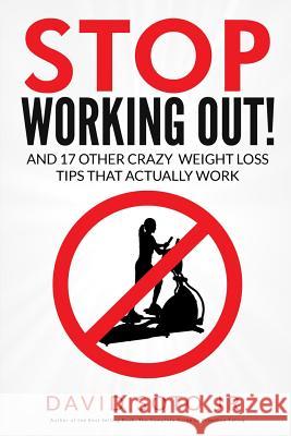 Stop Working Out!: And 17 Other Crazy Weight Loss Tips That Actually Work David Sot 9781519111395 Createspace Independent Publishing Platform