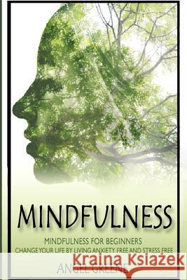 Mindfulness: Mindfulness for Beginners - Change Your Life by Living Anxiety Free and Stress Free Angel Greene 9781519116062 Createspace
