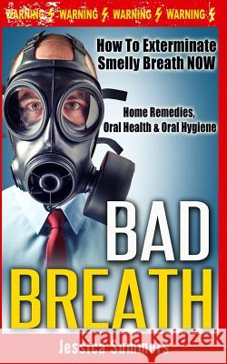 Bad Breath: How To Exterminate Smelly Breath NOW - Home Remedies, Oral Health & Oral Hygiene Summers, Jessica 9781519116611
