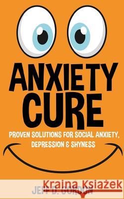 Anxiety Cure: Proven Solutions For Social Anxiety, Depression & Shyness Gordon, Jeff D. 9781519116659